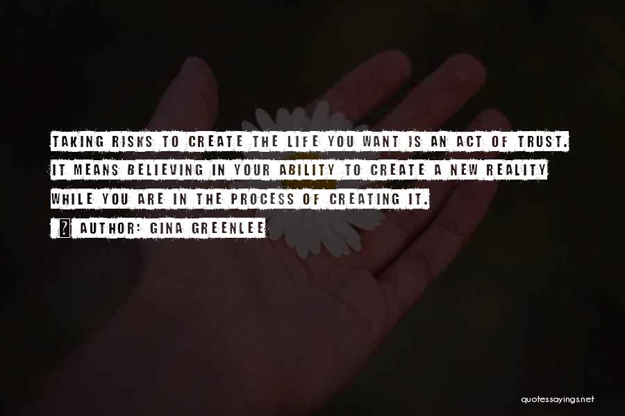 Gina Greenlee Quotes: Taking Risks To Create The Life You Want Is An Act Of Trust. It Means Believing In Your Ability To