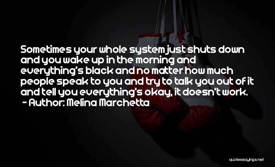 Melina Marchetta Quotes: Sometimes Your Whole System Just Shuts Down And You Wake Up In The Morning And Everything's Black And No Matter