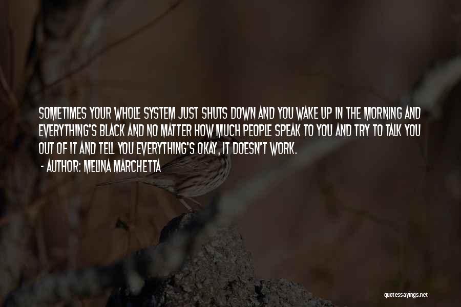 Melina Marchetta Quotes: Sometimes Your Whole System Just Shuts Down And You Wake Up In The Morning And Everything's Black And No Matter