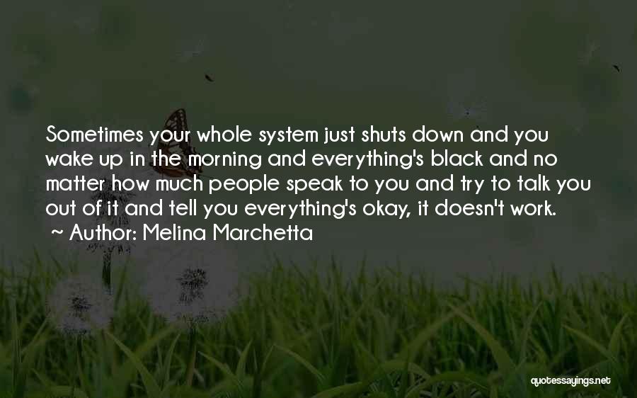 Melina Marchetta Quotes: Sometimes Your Whole System Just Shuts Down And You Wake Up In The Morning And Everything's Black And No Matter