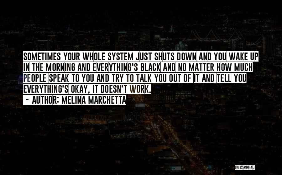 Melina Marchetta Quotes: Sometimes Your Whole System Just Shuts Down And You Wake Up In The Morning And Everything's Black And No Matter
