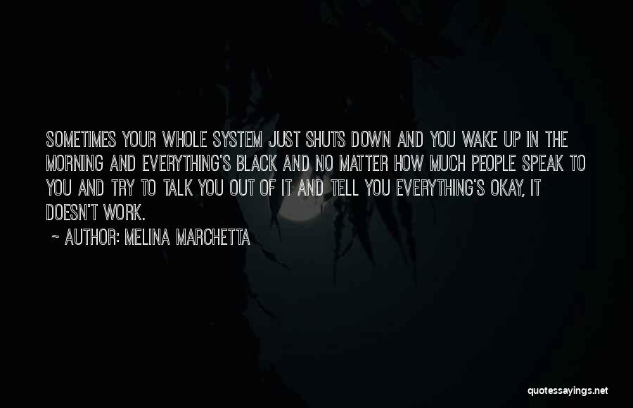 Melina Marchetta Quotes: Sometimes Your Whole System Just Shuts Down And You Wake Up In The Morning And Everything's Black And No Matter