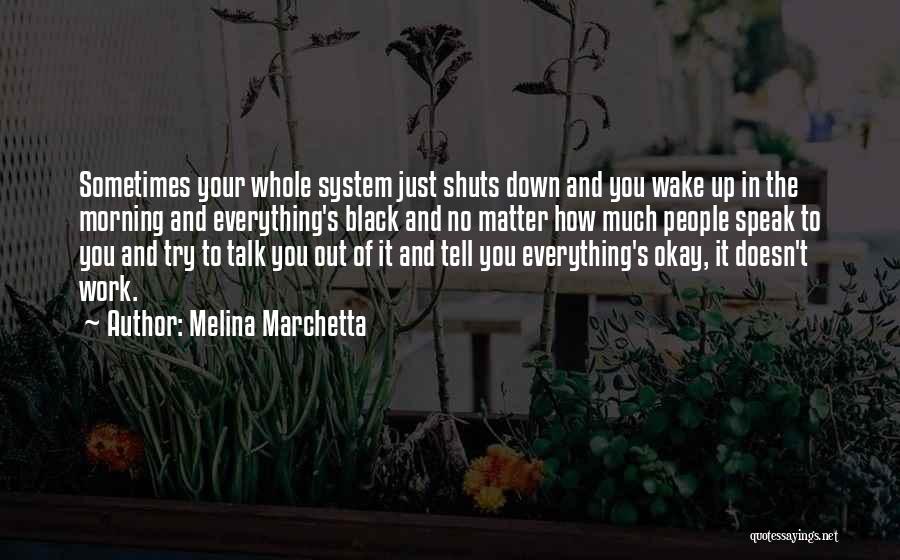 Melina Marchetta Quotes: Sometimes Your Whole System Just Shuts Down And You Wake Up In The Morning And Everything's Black And No Matter