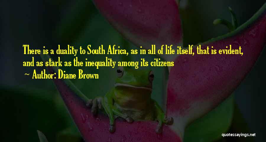 Diane Brown Quotes: There Is A Duality To South Africa, As In All Of Life Itself, That Is Evident, And As Stark As