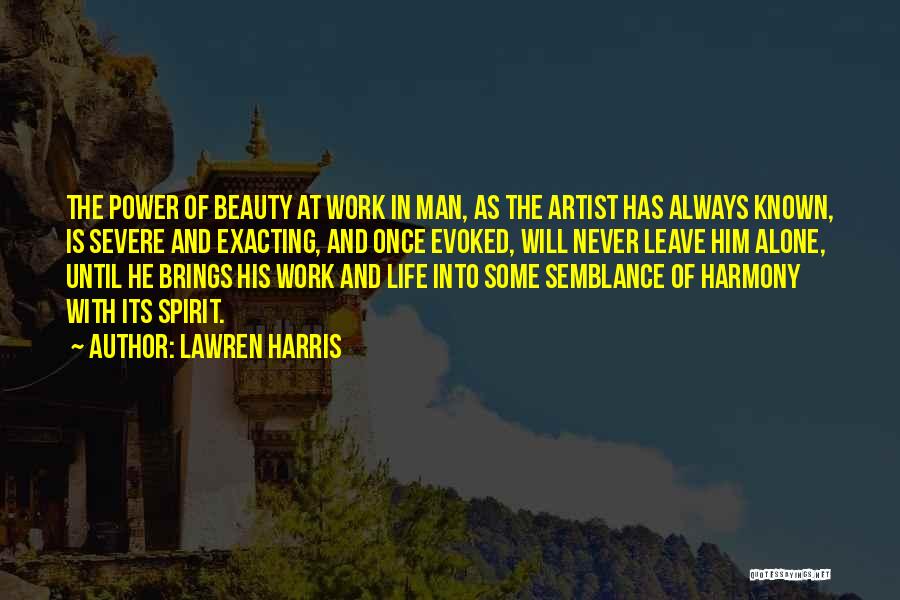 Lawren Harris Quotes: The Power Of Beauty At Work In Man, As The Artist Has Always Known, Is Severe And Exacting, And Once