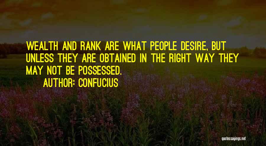 Confucius Quotes: Wealth And Rank Are What People Desire, But Unless They Are Obtained In The Right Way They May Not Be