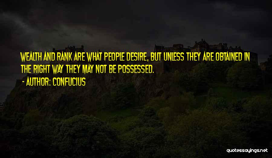 Confucius Quotes: Wealth And Rank Are What People Desire, But Unless They Are Obtained In The Right Way They May Not Be