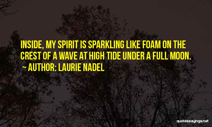 Laurie Nadel Quotes: Inside, My Spirit Is Sparkling Like Foam On The Crest Of A Wave At High Tide Under A Full Moon.