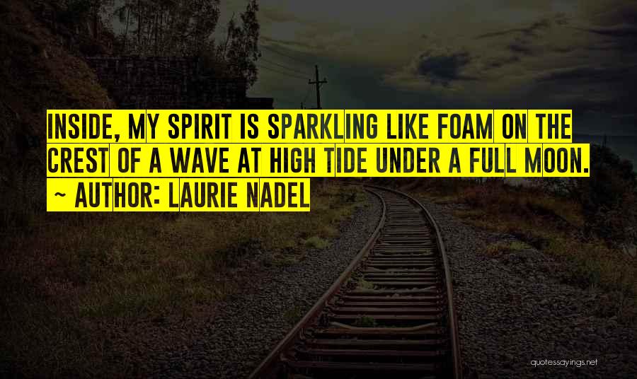 Laurie Nadel Quotes: Inside, My Spirit Is Sparkling Like Foam On The Crest Of A Wave At High Tide Under A Full Moon.