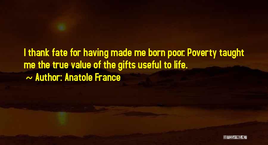 Anatole France Quotes: I Thank Fate For Having Made Me Born Poor. Poverty Taught Me The True Value Of The Gifts Useful To