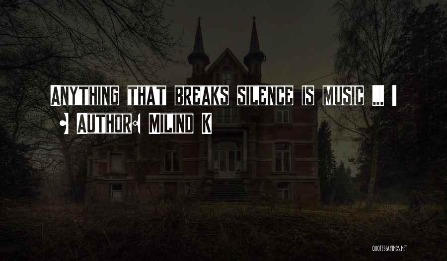 Milind K Quotes: Anything That Breaks Silence Is Music ... !