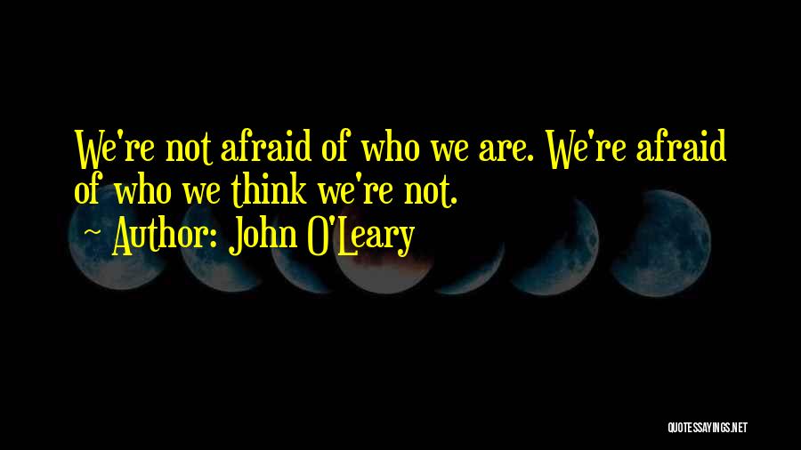 John O'Leary Quotes: We're Not Afraid Of Who We Are. We're Afraid Of Who We Think We're Not.