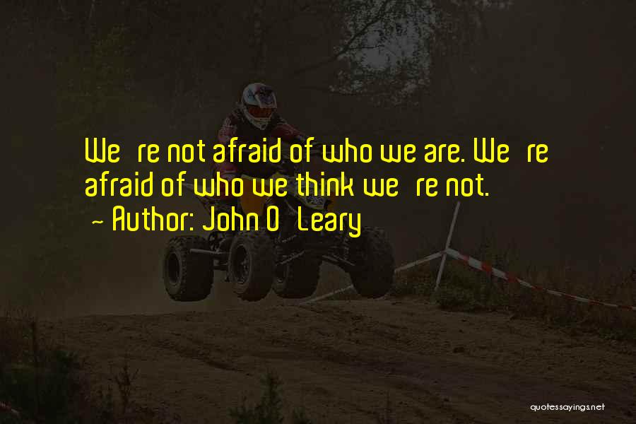 John O'Leary Quotes: We're Not Afraid Of Who We Are. We're Afraid Of Who We Think We're Not.