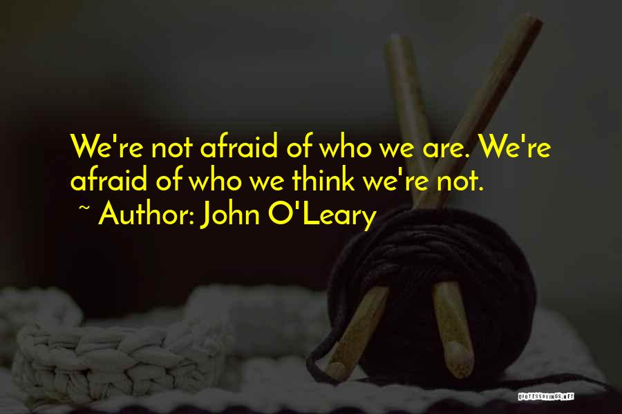 John O'Leary Quotes: We're Not Afraid Of Who We Are. We're Afraid Of Who We Think We're Not.