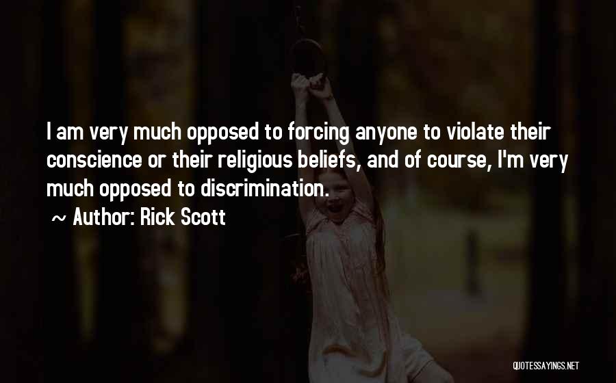 Rick Scott Quotes: I Am Very Much Opposed To Forcing Anyone To Violate Their Conscience Or Their Religious Beliefs, And Of Course, I'm