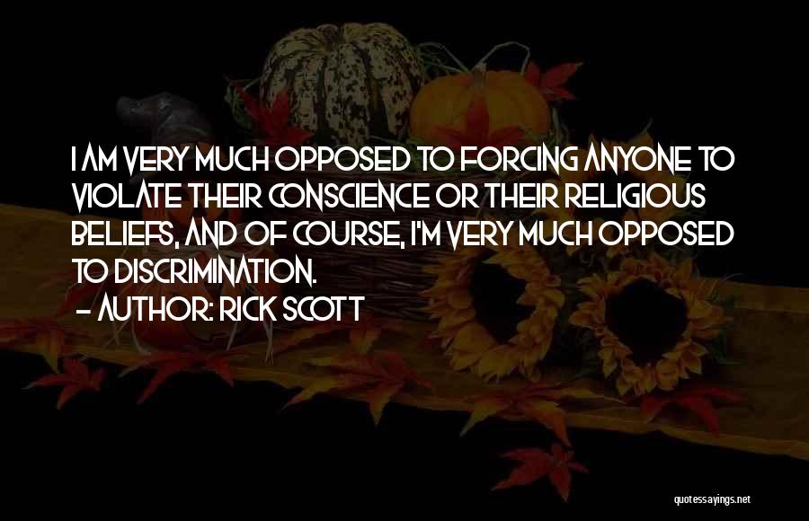 Rick Scott Quotes: I Am Very Much Opposed To Forcing Anyone To Violate Their Conscience Or Their Religious Beliefs, And Of Course, I'm