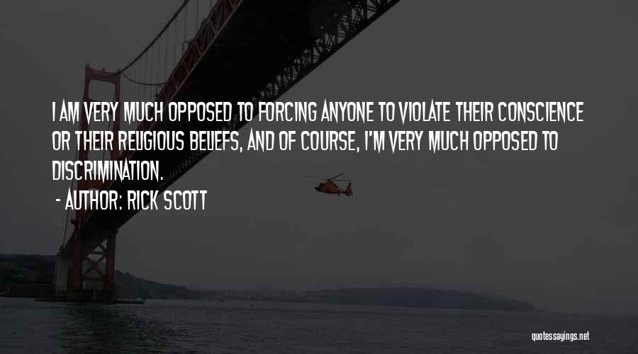 Rick Scott Quotes: I Am Very Much Opposed To Forcing Anyone To Violate Their Conscience Or Their Religious Beliefs, And Of Course, I'm