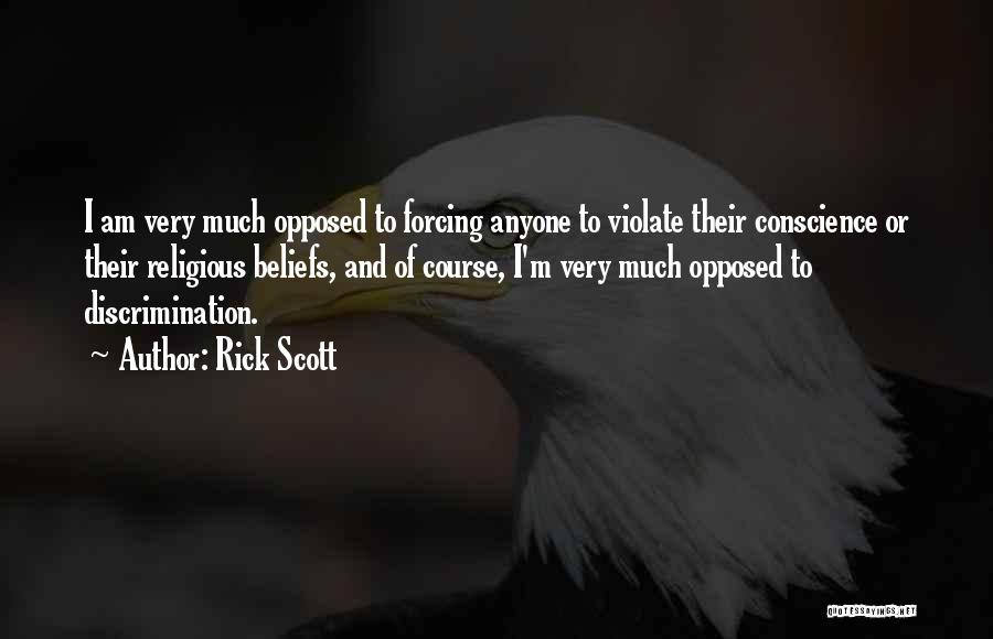 Rick Scott Quotes: I Am Very Much Opposed To Forcing Anyone To Violate Their Conscience Or Their Religious Beliefs, And Of Course, I'm