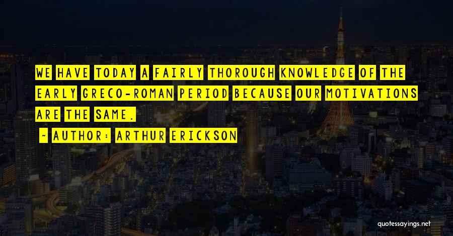 Arthur Erickson Quotes: We Have Today A Fairly Thorough Knowledge Of The Early Greco-roman Period Because Our Motivations Are The Same.