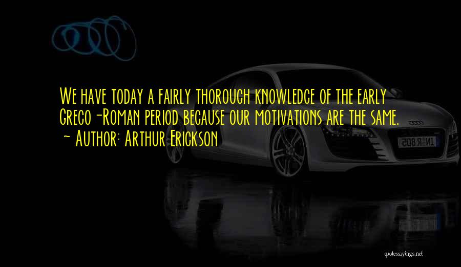 Arthur Erickson Quotes: We Have Today A Fairly Thorough Knowledge Of The Early Greco-roman Period Because Our Motivations Are The Same.