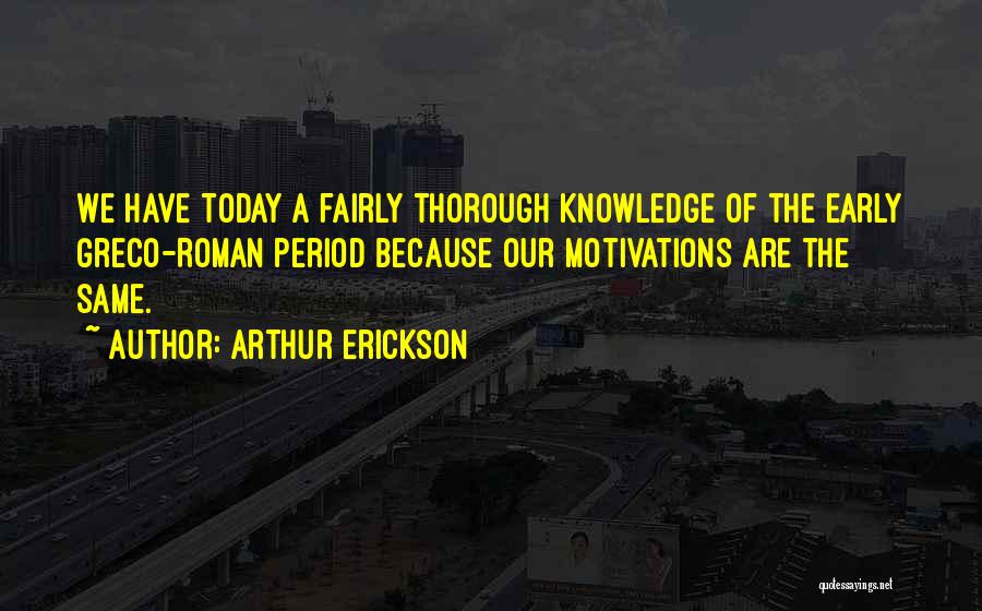 Arthur Erickson Quotes: We Have Today A Fairly Thorough Knowledge Of The Early Greco-roman Period Because Our Motivations Are The Same.