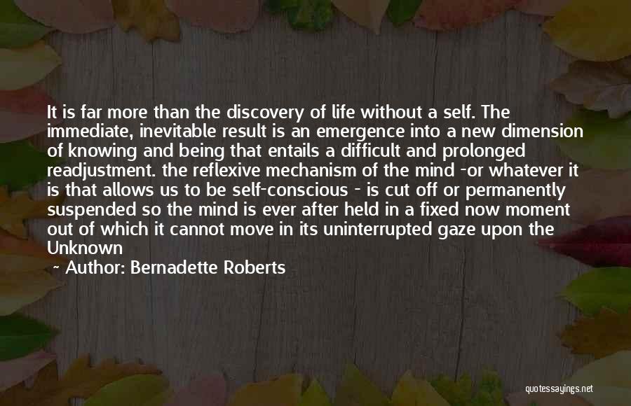 Bernadette Roberts Quotes: It Is Far More Than The Discovery Of Life Without A Self. The Immediate, Inevitable Result Is An Emergence Into