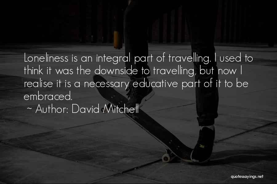 David Mitchell Quotes: Loneliness Is An Integral Part Of Travelling. I Used To Think It Was The Downside To Travelling, But Now I