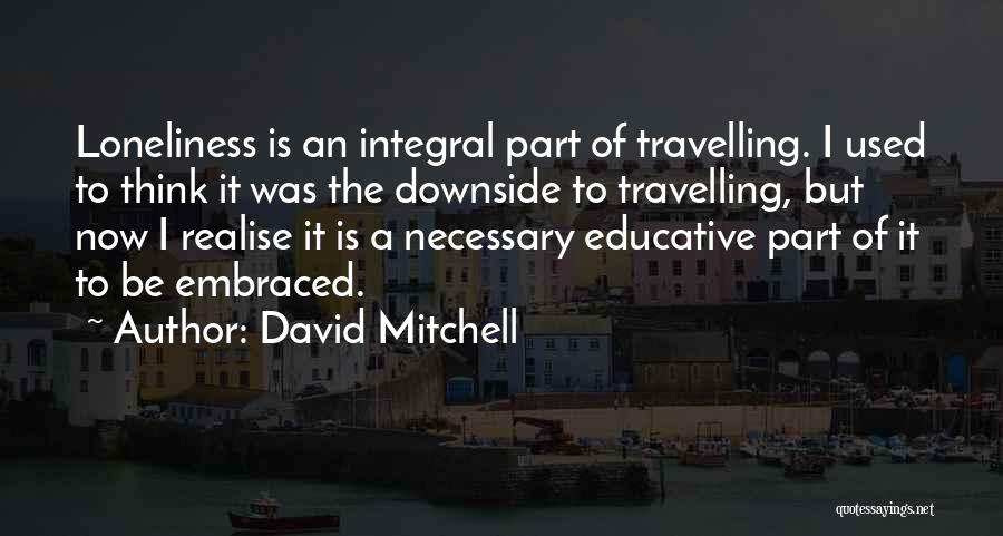 David Mitchell Quotes: Loneliness Is An Integral Part Of Travelling. I Used To Think It Was The Downside To Travelling, But Now I