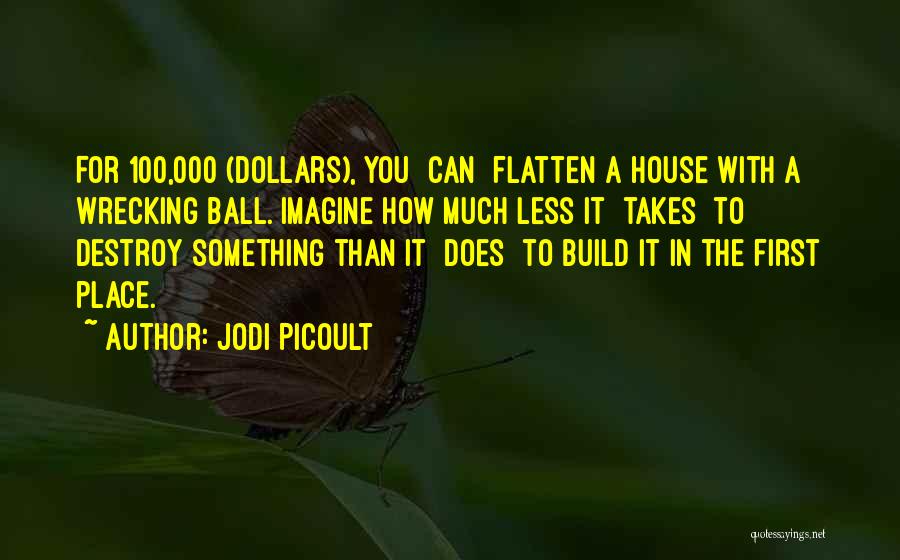 Jodi Picoult Quotes: For 100,000 (dollars), You [can] Flatten A House With A Wrecking Ball. Imagine How Much Less It [takes] To Destroy