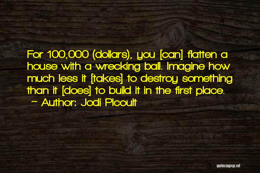 Jodi Picoult Quotes: For 100,000 (dollars), You [can] Flatten A House With A Wrecking Ball. Imagine How Much Less It [takes] To Destroy