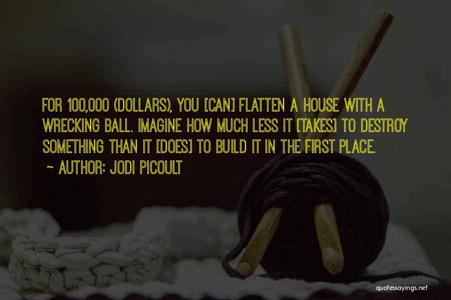 Jodi Picoult Quotes: For 100,000 (dollars), You [can] Flatten A House With A Wrecking Ball. Imagine How Much Less It [takes] To Destroy