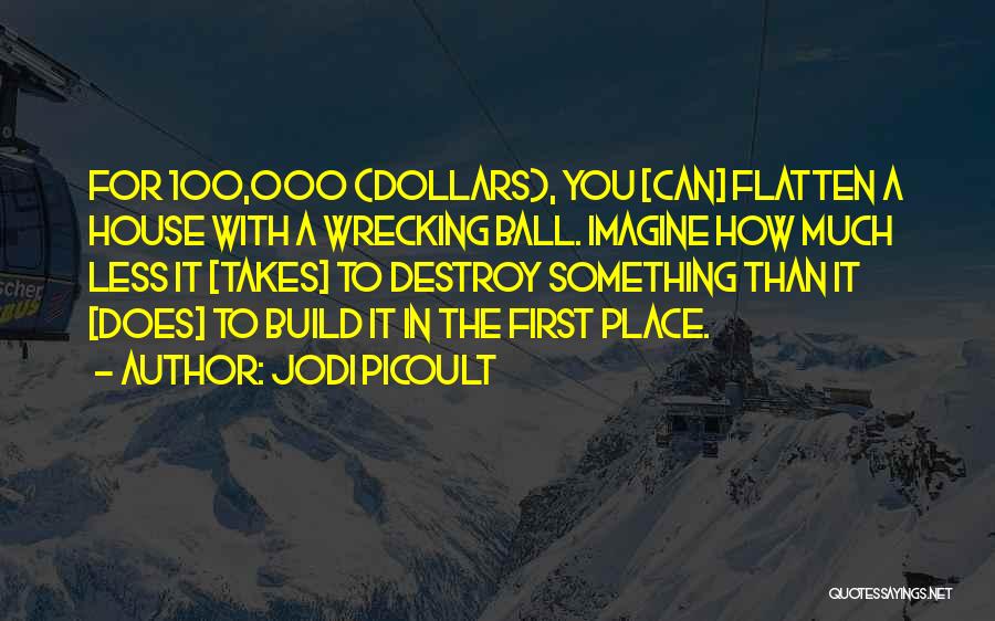 Jodi Picoult Quotes: For 100,000 (dollars), You [can] Flatten A House With A Wrecking Ball. Imagine How Much Less It [takes] To Destroy