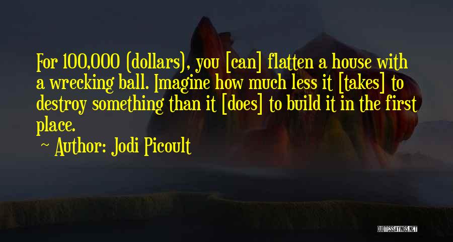 Jodi Picoult Quotes: For 100,000 (dollars), You [can] Flatten A House With A Wrecking Ball. Imagine How Much Less It [takes] To Destroy