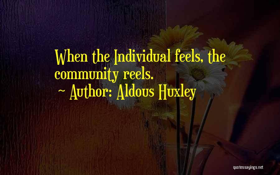 Aldous Huxley Quotes: When The Individual Feels, The Community Reels.