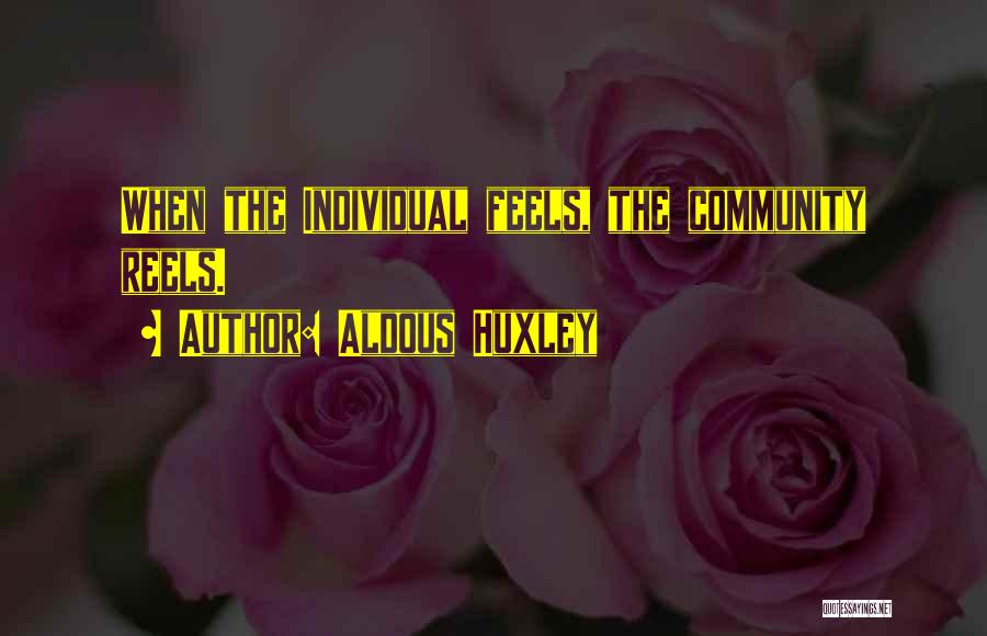Aldous Huxley Quotes: When The Individual Feels, The Community Reels.