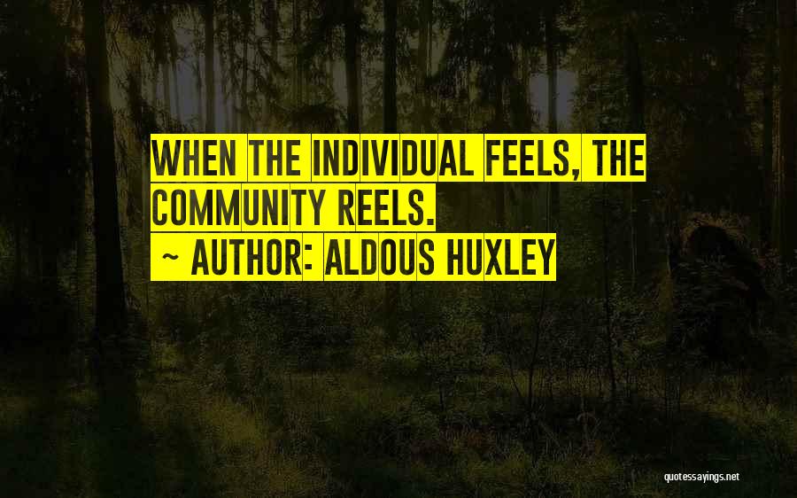 Aldous Huxley Quotes: When The Individual Feels, The Community Reels.