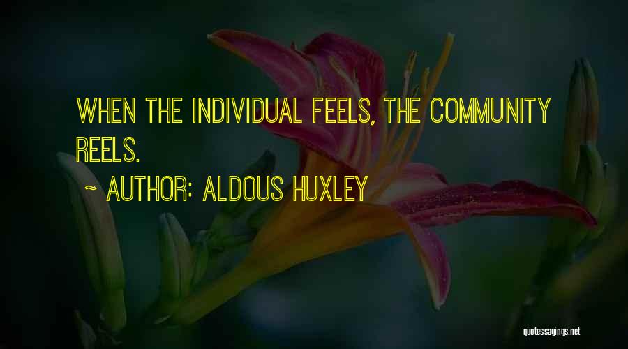 Aldous Huxley Quotes: When The Individual Feels, The Community Reels.