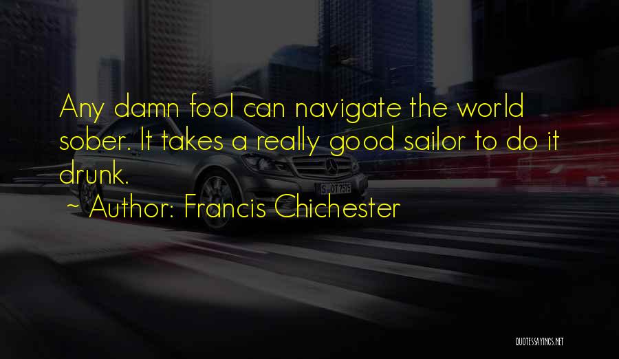 Francis Chichester Quotes: Any Damn Fool Can Navigate The World Sober. It Takes A Really Good Sailor To Do It Drunk.