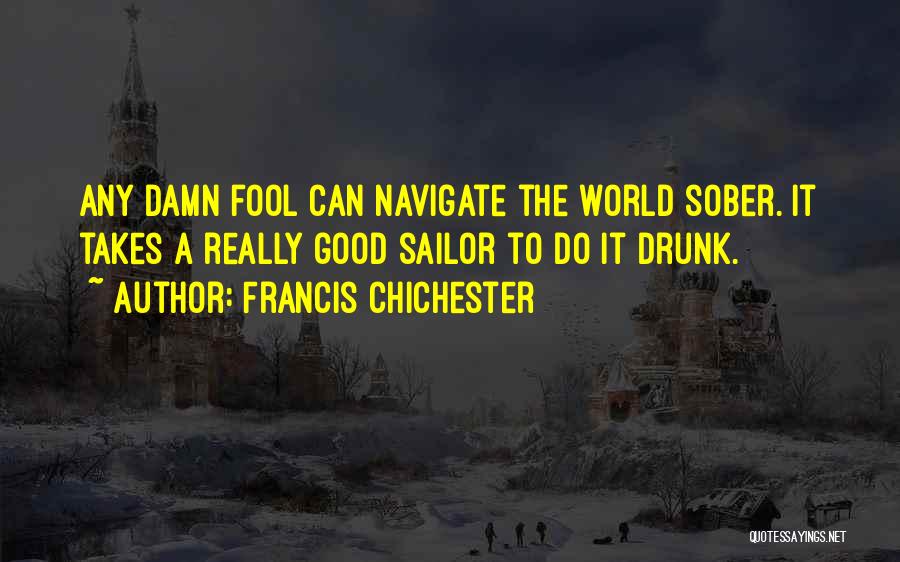 Francis Chichester Quotes: Any Damn Fool Can Navigate The World Sober. It Takes A Really Good Sailor To Do It Drunk.