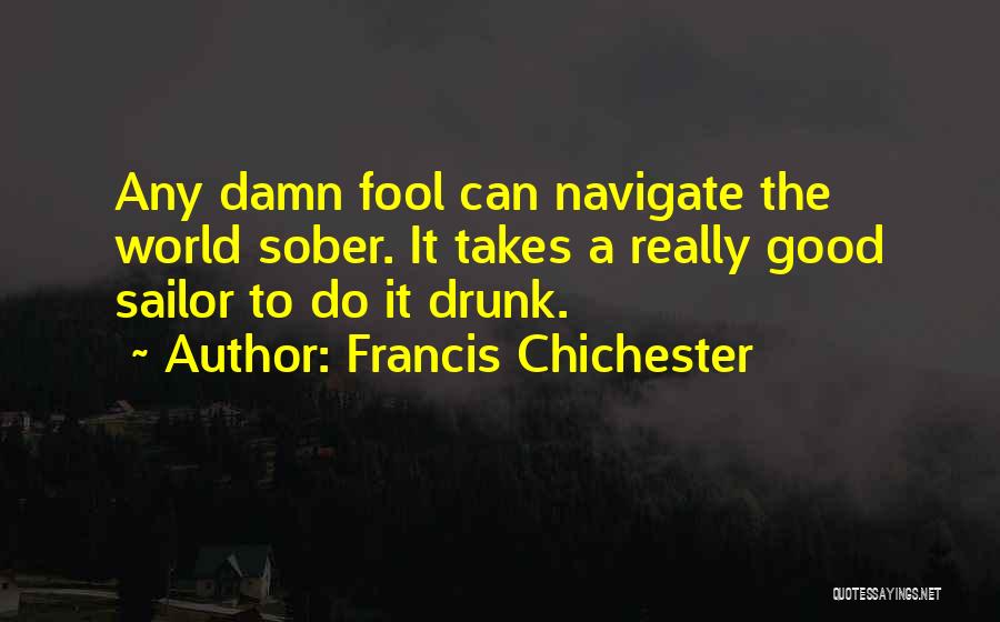 Francis Chichester Quotes: Any Damn Fool Can Navigate The World Sober. It Takes A Really Good Sailor To Do It Drunk.