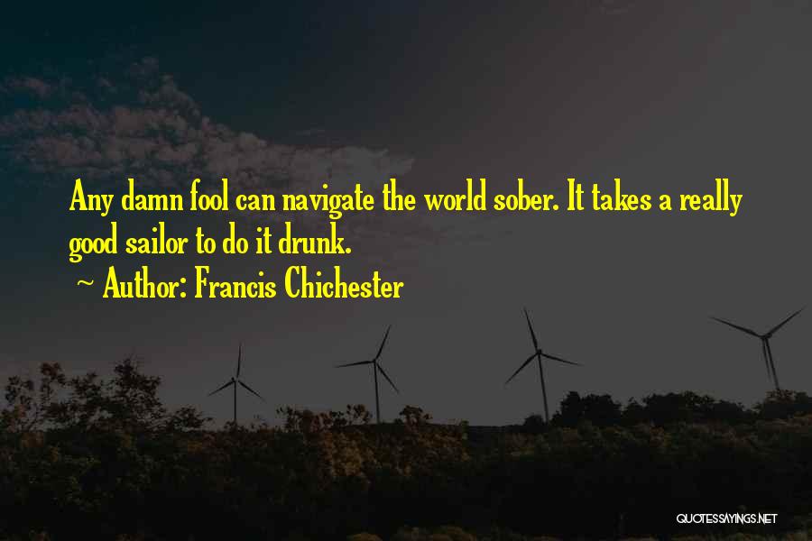 Francis Chichester Quotes: Any Damn Fool Can Navigate The World Sober. It Takes A Really Good Sailor To Do It Drunk.