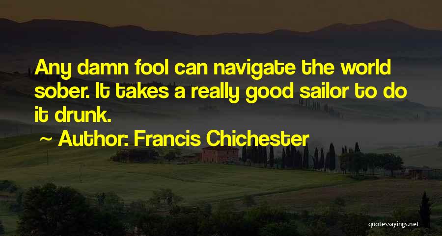 Francis Chichester Quotes: Any Damn Fool Can Navigate The World Sober. It Takes A Really Good Sailor To Do It Drunk.