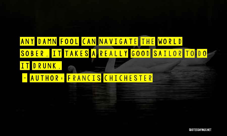 Francis Chichester Quotes: Any Damn Fool Can Navigate The World Sober. It Takes A Really Good Sailor To Do It Drunk.