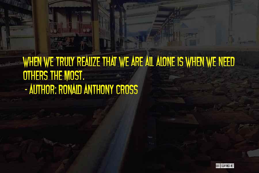 Ronald Anthony Cross Quotes: When We Truly Realize That We Are All Alone Is When We Need Others The Most.