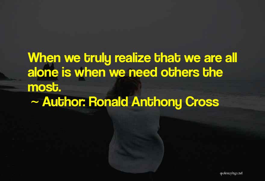 Ronald Anthony Cross Quotes: When We Truly Realize That We Are All Alone Is When We Need Others The Most.