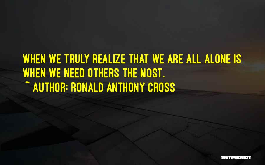 Ronald Anthony Cross Quotes: When We Truly Realize That We Are All Alone Is When We Need Others The Most.