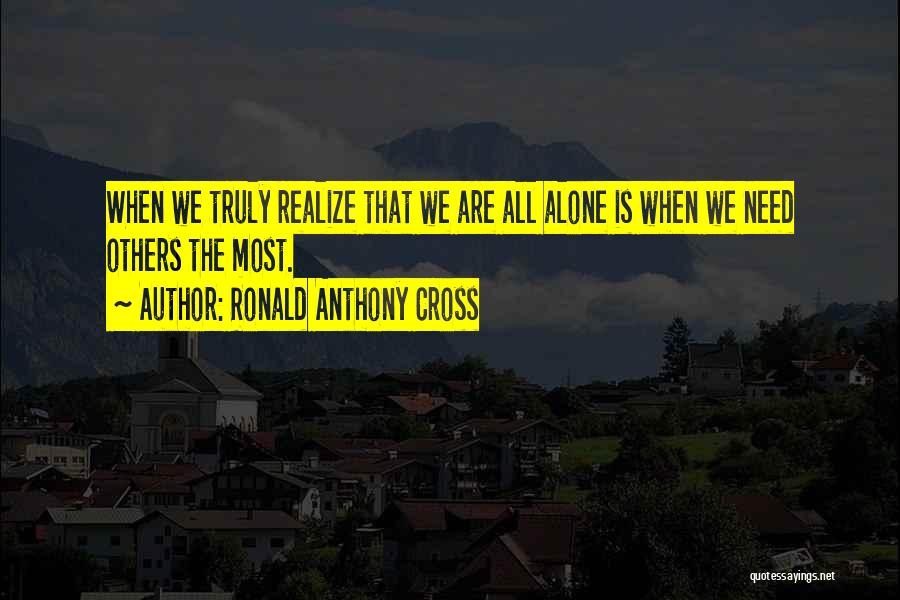 Ronald Anthony Cross Quotes: When We Truly Realize That We Are All Alone Is When We Need Others The Most.
