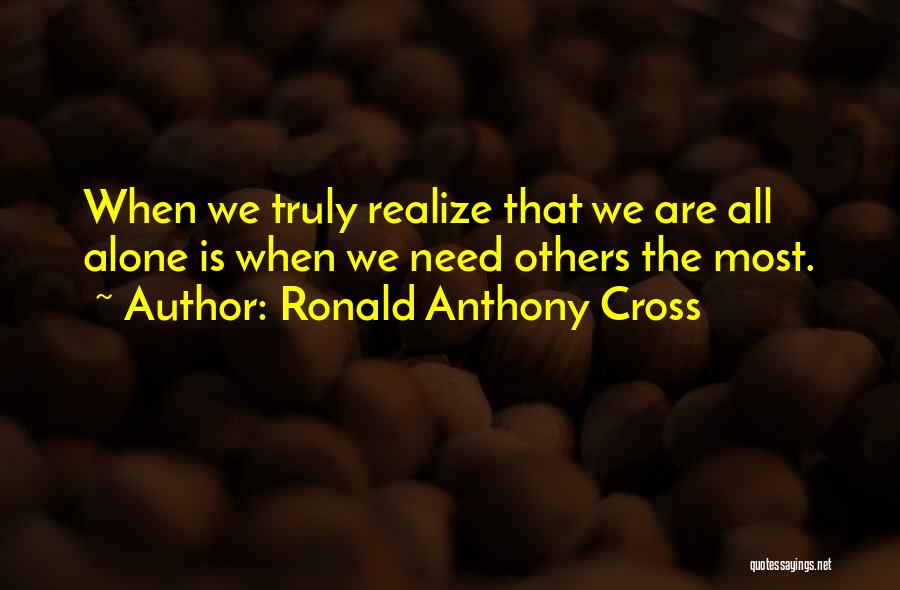 Ronald Anthony Cross Quotes: When We Truly Realize That We Are All Alone Is When We Need Others The Most.