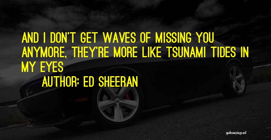 Ed Sheeran Quotes: And I Don't Get Waves Of Missing You Anymore, They're More Like Tsunami Tides In My Eyes