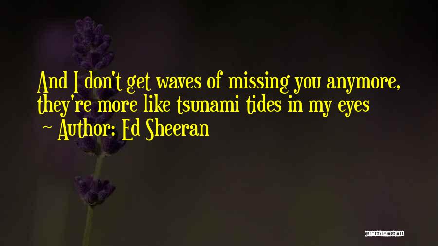 Ed Sheeran Quotes: And I Don't Get Waves Of Missing You Anymore, They're More Like Tsunami Tides In My Eyes